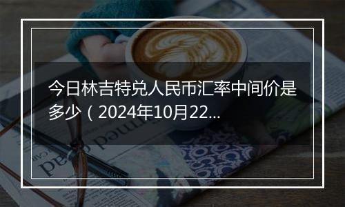 今日林吉特兑人民币汇率中间价是多少（2024年10月22日）