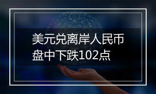 美元兑离岸人民币盘中下跌102点