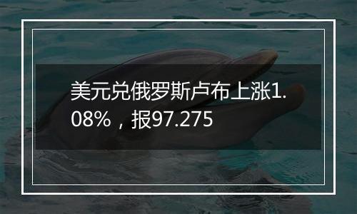 美元兑俄罗斯卢布上涨1.08%，报97.275