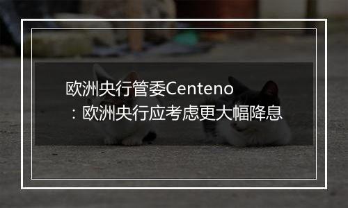 欧洲央行管委Centeno：欧洲央行应考虑更大幅降息