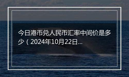 今日港币兑人民币汇率中间价是多少（2024年10月22日）