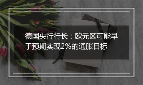 德国央行行长：欧元区可能早于预期实现2%的通胀目标