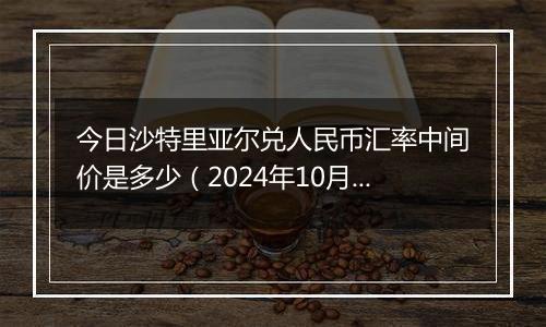 今日沙特里亚尔兑人民币汇率中间价是多少（2024年10月22日）