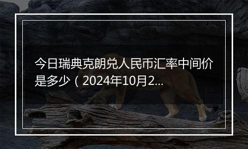 今日瑞典克朗兑人民币汇率中间价是多少（2024年10月22日）