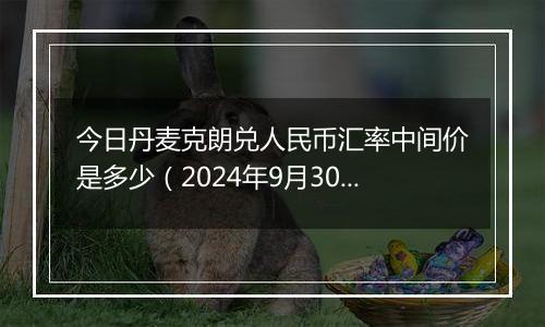 今日丹麦克朗兑人民币汇率中间价是多少（2024年9月30日）