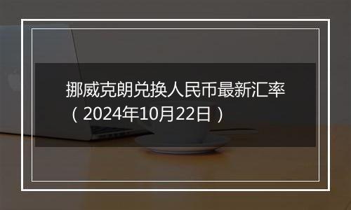 挪威克朗兑换人民币最新汇率（2024年10月22日）