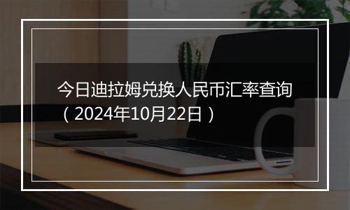 今日迪拉姆兑换人民币汇率查询（2024年10月22日）