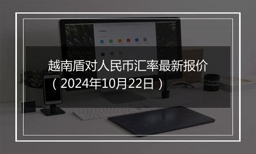 越南盾对人民币汇率最新报价（2024年10月22日）