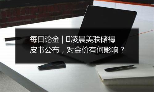 每日论金 | ​凌晨美联储褐皮书公布，对金价有何影响？