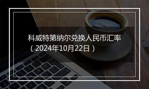 科威特第纳尔兑换人民币汇率（2024年10月22日）