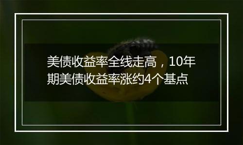 美债收益率全线走高，10年期美债收益率涨约4个基点