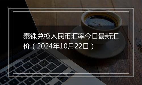 泰铢兑换人民币汇率今日最新汇价（2024年10月22日）