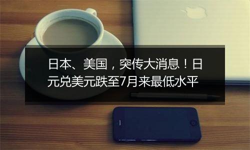 日本、美国，突传大消息！日元兑美元跌至7月来最低水平