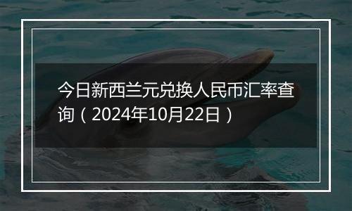 今日新西兰元兑换人民币汇率查询（2024年10月22日）