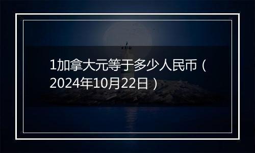 1加拿大元等于多少人民币（2024年10月22日）