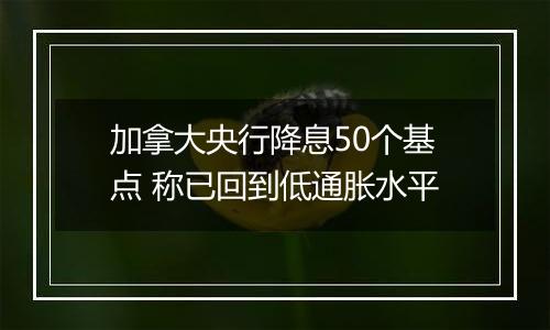 加拿大央行降息50个基点 称已回到低通胀水平