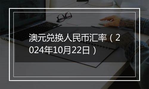 澳元兑换人民币汇率（2024年10月22日）