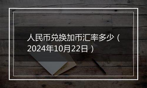 人民币兑换加币汇率多少（2024年10月22日）