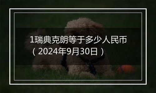 1瑞典克朗等于多少人民币（2024年9月30日）