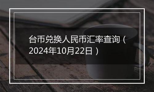 台币兑换人民币汇率查询（2024年10月22日）