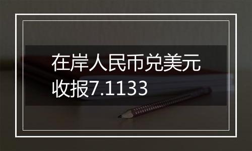 在岸人民币兑美元收报7.1133