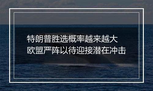 特朗普胜选概率越来越大 欧盟严阵以待迎接潜在冲击