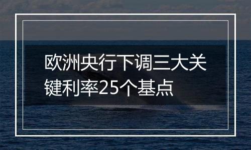 欧洲央行下调三大关键利率25个基点