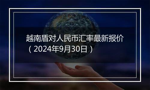 越南盾对人民币汇率最新报价（2024年9月30日）