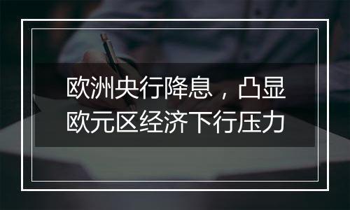 欧洲央行降息，凸显欧元区经济下行压力