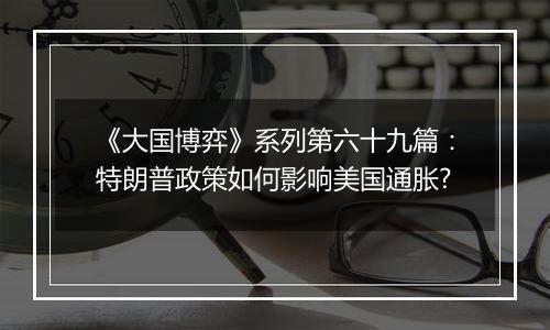 《大国博弈》系列第六十九篇：特朗普政策如何影响美国通胀?