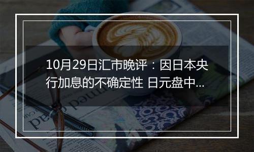 10月29日汇市晚评：因日本央行加息的不确定性 日元盘中小幅上涨