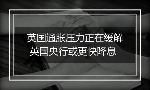 英国通胀压力正在缓解 英国央行或更快降息