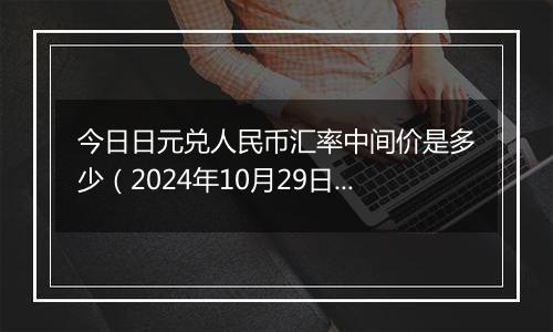 今日日元兑人民币汇率中间价是多少（2024年10月29日）