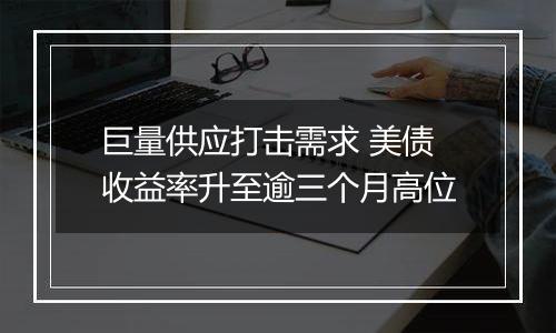 巨量供应打击需求 美债收益率升至逾三个月高位