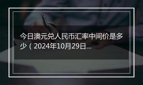 今日澳元兑人民币汇率中间价是多少（2024年10月29日）