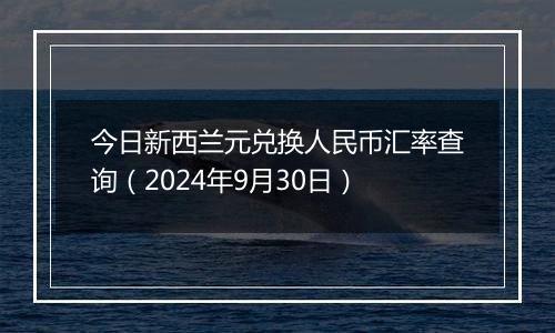 今日新西兰元兑换人民币汇率查询（2024年9月30日）