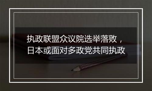 执政联盟众议院选举落败，日本或面对多政党共同执政