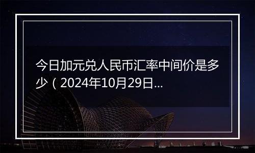 今日加元兑人民币汇率中间价是多少（2024年10月29日）