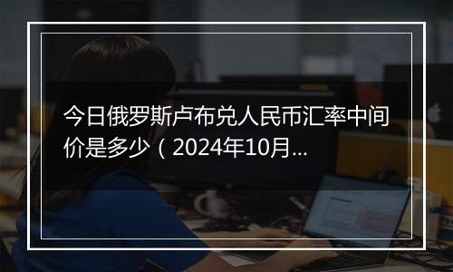 今日俄罗斯卢布兑人民币汇率中间价是多少（2024年10月29日）