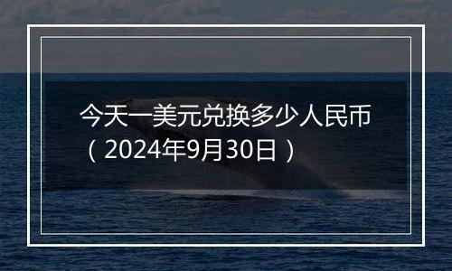 今天一美元兑换多少人民币（2024年9月30日）