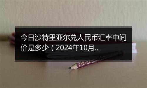 今日沙特里亚尔兑人民币汇率中间价是多少（2024年10月29日）