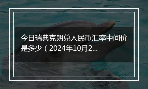 今日瑞典克朗兑人民币汇率中间价是多少（2024年10月29日）