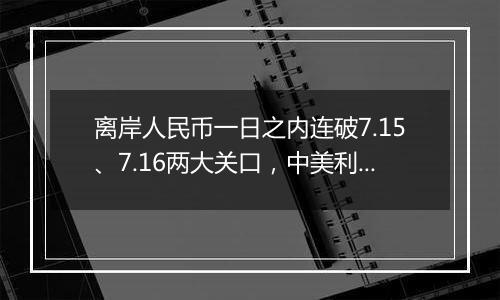 离岸人民币一日之内连破7.15、7.16两大关口，中美利差或重归主导因素？市场料汇率将回归双向波动