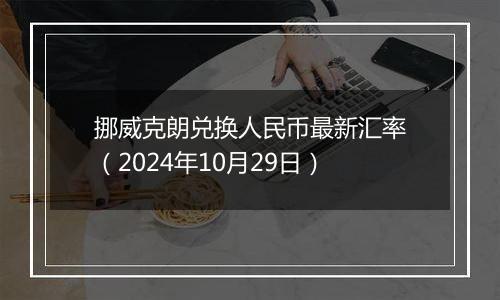 挪威克朗兑换人民币最新汇率（2024年10月29日）