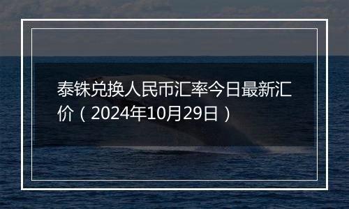 泰铢兑换人民币汇率今日最新汇价（2024年10月29日）