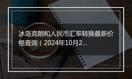 冰岛克朗和人民币汇率转换最新价格查询（2024年10月29日）