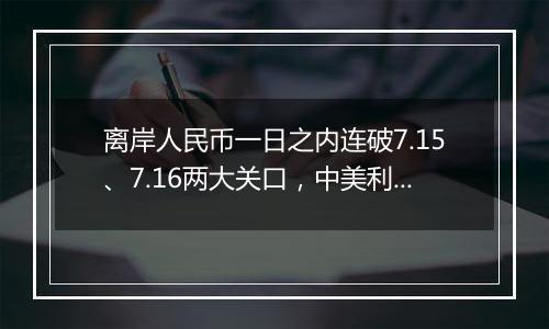 离岸人民币一日之内连破7.15、7.16两大关口，中美利差或重归主导因素？市场料汇率将回归双向波动