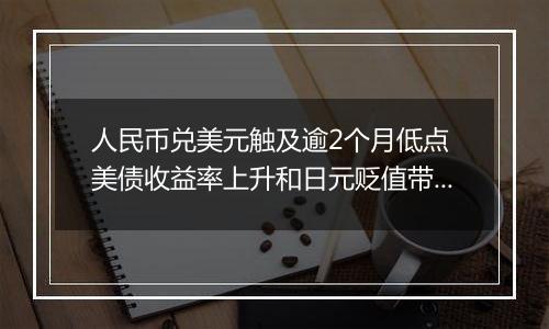 人民币兑美元触及逾2个月低点 美债收益率上升和日元贬值带来压力