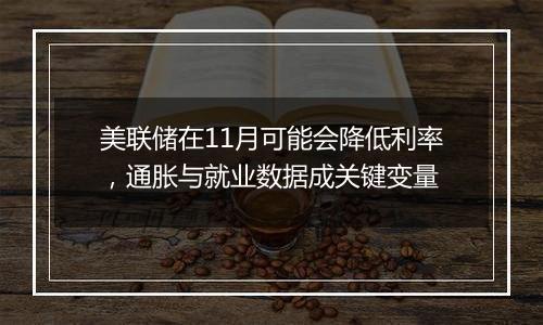 美联储在11月可能会降低利率，通胀与就业数据成关键变量