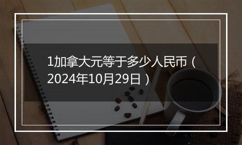 1加拿大元等于多少人民币（2024年10月29日）